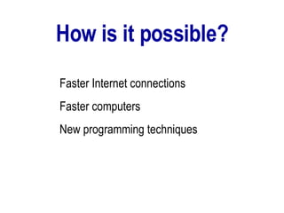 How is it possible? Faster Internet connections Faster computers New programming techniques 