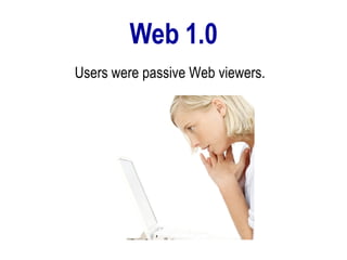 Web 1.0 Users were passive Web viewers.  