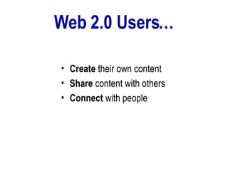 Web 2.0 Users… Create  their own content Share  content with others Connect  with people   