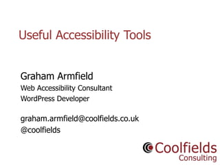 Coolfields Consulting www.coolfields.co.uk
@coolfields
Useful Accessibility Tools
Graham Armfield
Web Accessibility Consultant
WordPress Developer
graham.armfield@coolfields.co.uk
@coolfields
 