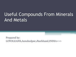 Useful Compounds From Minerals
And Metals
Prepared by:
LOYOLEANS,Jamshedpur,Jharkhand,INDIA>>>
 