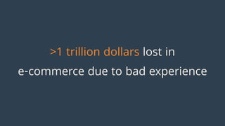 >1 trillion dollars lost in
e-commerce due to bad experience
 