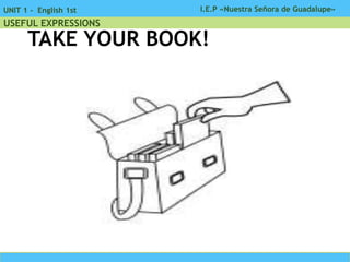 I.E.P «Nuestra Señora de Guadalupe»UNIT 1 - English 1st
USEFUL EXPRESSIONS
TAKE YOUR BOOK!
 