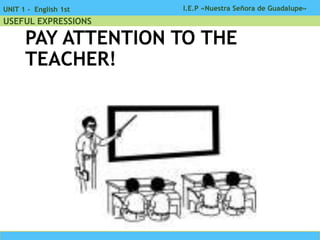 I.E.P «Nuestra Señora de Guadalupe»UNIT 1 - English 1st
USEFUL EXPRESSIONS
PAY ATTENTION TO THE
TEACHER!
 