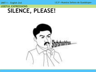 I.E.P «Nuestra Señora de Guadalupe»UNIT 1 - English 2nd
USEFUL EXPRESSIONS
SILENCE, PLEASE!
 