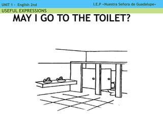 I.E.P «Nuestra Señora de Guadalupe»UNIT 1 - English 2nd
USEFUL EXPRESSIONS
MAY I GO TO THE TOILET?
 