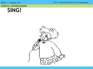 I.E.P «Nuestra Señora de Guadalupe»UNIT 1 - English 5th
USEFUL EXPRESSIONS
SING!
 