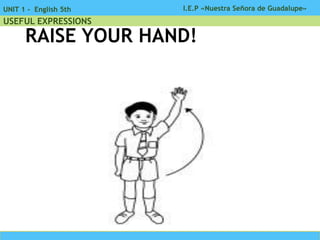 I.E.P «Nuestra Señora de Guadalupe»UNIT 1 - English 5th
USEFUL EXPRESSIONS
RAISE YOUR HAND!
 