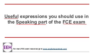 Useful expressions you should use in
the Speaking part of the FCE exam
For more FCE exam resources go to www.englishexamhelp.com
 
