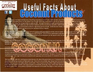 A few years ago, individuals realized only a few things regarding coconut fruits. Truth be told, a lot of folks don't realize that coconut fruit is
among the most healthy foods on this planet. Even though these days coconut fruits can be purchased in the majority of local grocery stores,
not every person knows the rewards they are able to offer. This plant has lots of health and also beauty-care values. It can help manage
cholesterol and also could make your skin and hair healthier and thus much more beautiful. Additionally, it was proven that coconut might help
treat various conditions, as renal system problems, high blood pressure levels, cardiovascular disease, diabetic issues etc.. Health professionals
say it helps increase metabolic process and so has awesome fat loss rewards.
Indeed, very much was reported about the perks of coconut-milk, essential oil and also coconut water. So, coconut oil is used for food cooking
and it is an inalienable component of many beauty-care solutions. A lot of home-made beauty solutions tend to be prepared with coconut oil.
Simply surf the internet and therefore you may find plenty of considerations on the way to use it. For recipes on adding coconut to a cook look
for gourmetrecipe.com.
Coconut liquid is the liquid it is possible to get if opening a fruit. It is an outstanding sport beverage, for the reason that it is sweet but has a low
quantity of high fat calories. Additionally, it doesn't incorporate unwanted fat and also ldl cholesterol. In case you do not enjoy tap water, it is
possible to substitute it using tasty but low-calorie coconut liquid.
In contrast to coconut water, coconut milk can not be acquired by way of opening the coconut fruit. The coconut milk is actually cooked from
the meat of the coconut fruit. Coconut-milk is a great replacement to normal milk as well as soy milk. Still, it is vital to keep in mind that it is
likewise abundant with unhealthy fats which a lot of health experts believe being harmful.
Coconut essential oil is ideal for food preparation and skin care. Even though it includes fats, commonly known as "harmful fats" it's
nevertheless accepted as an important finding of the health food community. The fact is, it's more advantageous as compared with coconut
milk and water. Yet, to get all rewards associated with applying coconut products it's needed to know how to apply these correctly.
There are a lot of web-sites which give comprehensive info about this great exotic nut. If individuals think of coconut fruits they generally
visualize breathtaking seaside and high palm trees. Palm trees are actually long -living trees that can blossom as much as 13 times a year.
Coconut trees grow in over eighty regions world-wide. They can grow mainly within highly damped zones. There are two kinds of coconut palm
trees: high and dwarfs. Besides, the range of palms is constantly increasing. Thus, at this time scientists count more than one hundred fifty kinds
of coconut palm trees. The quantity of yielded nuts depends on the palm tree (high or short) and also on the area of its cultivation.
 