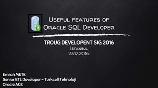 Useful features of
Oracle SQL Developer
TROUG DEVELOPENT SIG 2016
İstanbul
23.12.2016
Emrah METE
Senior ETL Developer - Turkcell Teknoloji
Oracle ACE
 