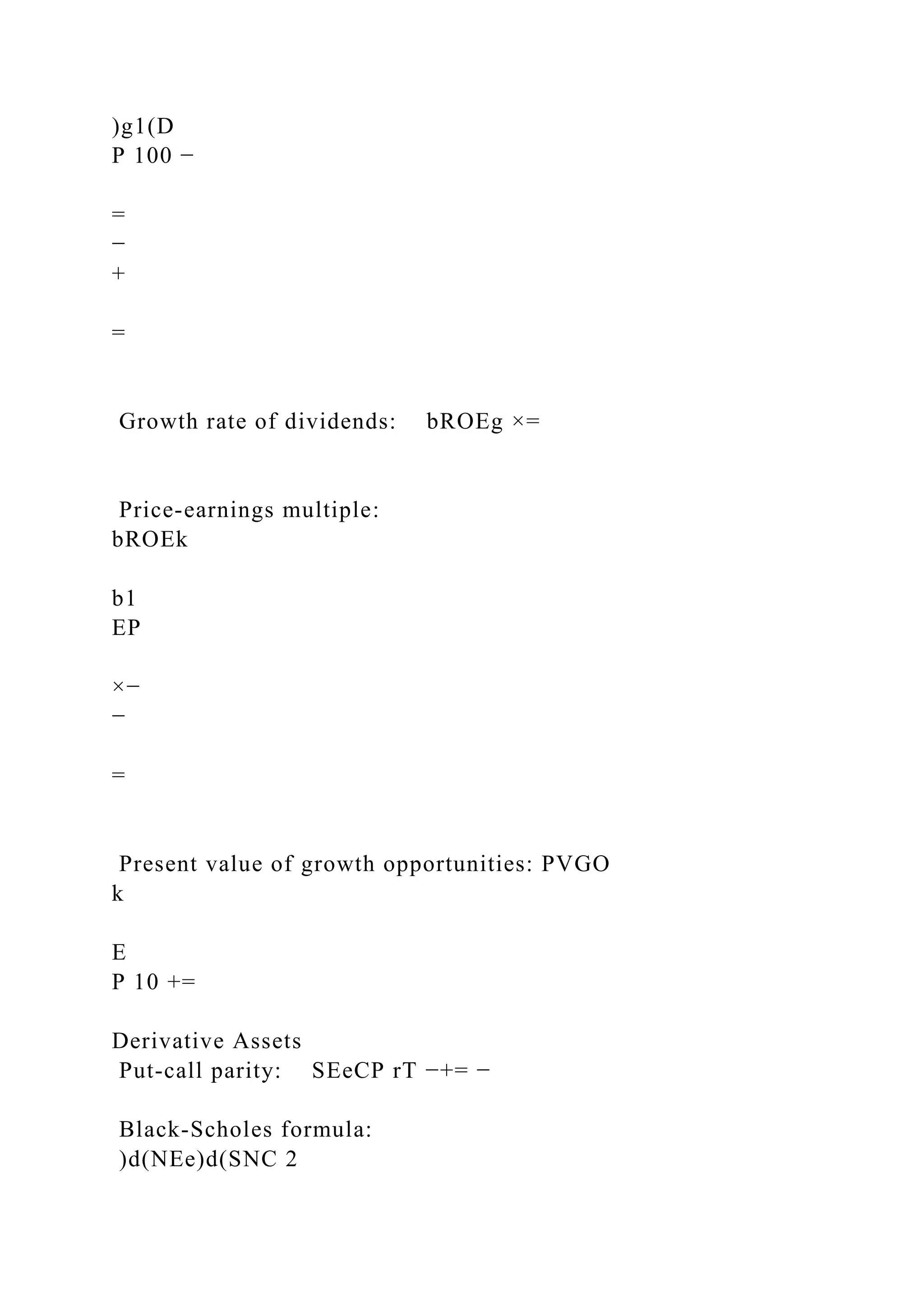 )g1(D
P 100 −
=
−
+
=
Growth rate of dividends: bROEg ×=
Price-earnings multiple:
bROEk
b1
EP
×−
−
=
Present value of growth opportunities: PVGO
k
E
P 10 +=
Derivative Assets
Put-call parity: SEeCP rT −+= −
Black-Scholes formula:
)d(NEe)d(SNC 2
 