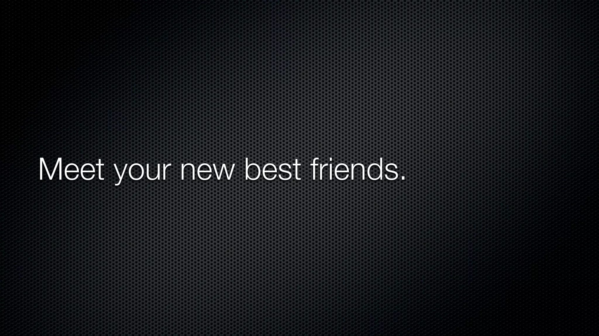 Meet your new best friends.
 