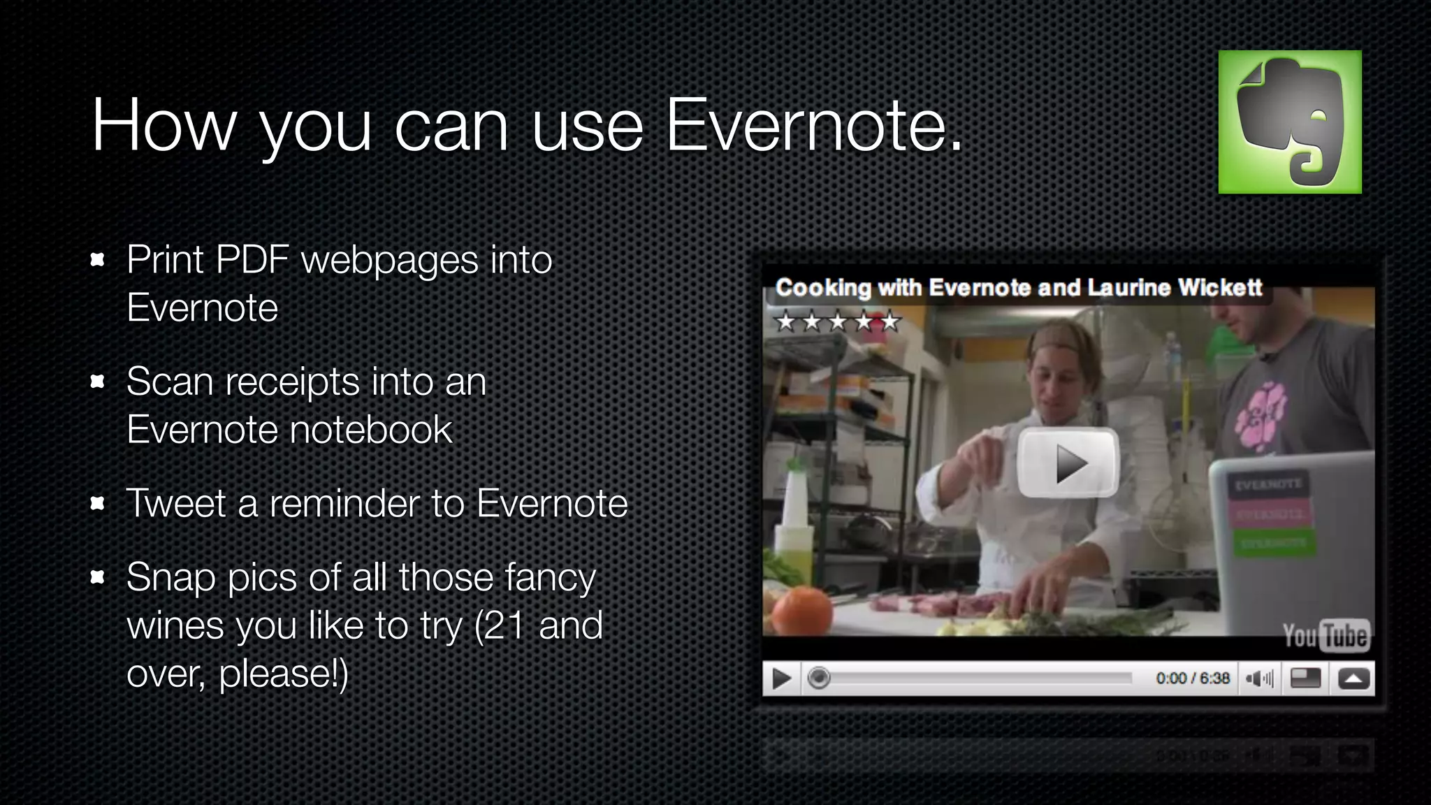 How you can use Evernote.
 Print PDF webpages into
 Evernote
 Scan receipts into an
 Evernote notebook
 Tweet a reminder to Evernote
 Snap pics of all those fancy
 wines you like to try (21 and
 over, please!)
 