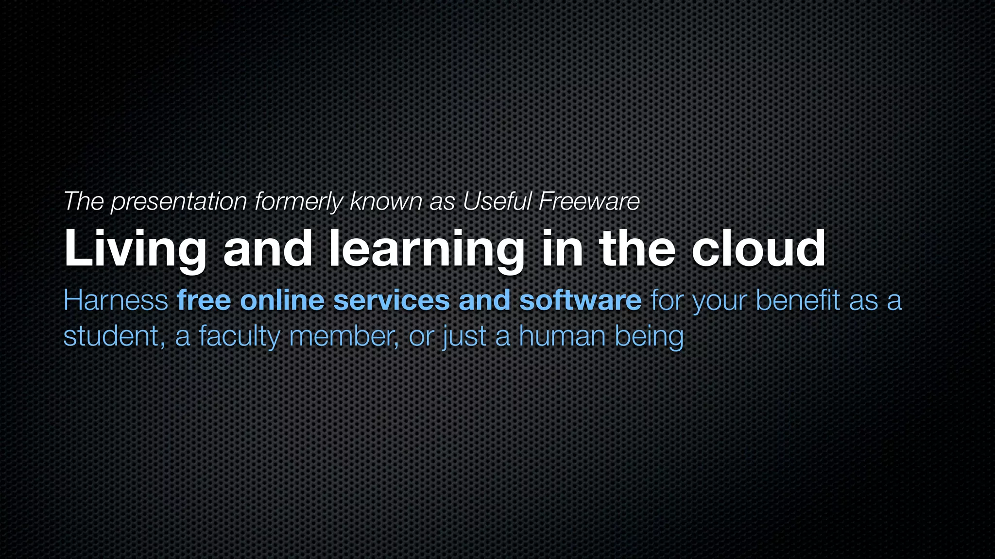 The presentation formerly known as Useful Freeware

Living and learning in the cloud
Harness free online services and software for your beneﬁt as a
student, a faculty member, or just a human being
 