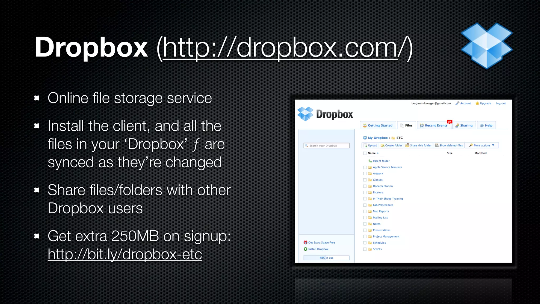 Dropbox (http://dropbox.com/)
 Online ﬁle storage service
 Install the client, and all the
 ﬁles in your ‘Dropbox’ ƒ are
 synced as they’re changed
 Share ﬁles/folders with other
 Dropbox users
 Get extra 250MB on signup:
 http://bit.ly/dropbox-etc
 