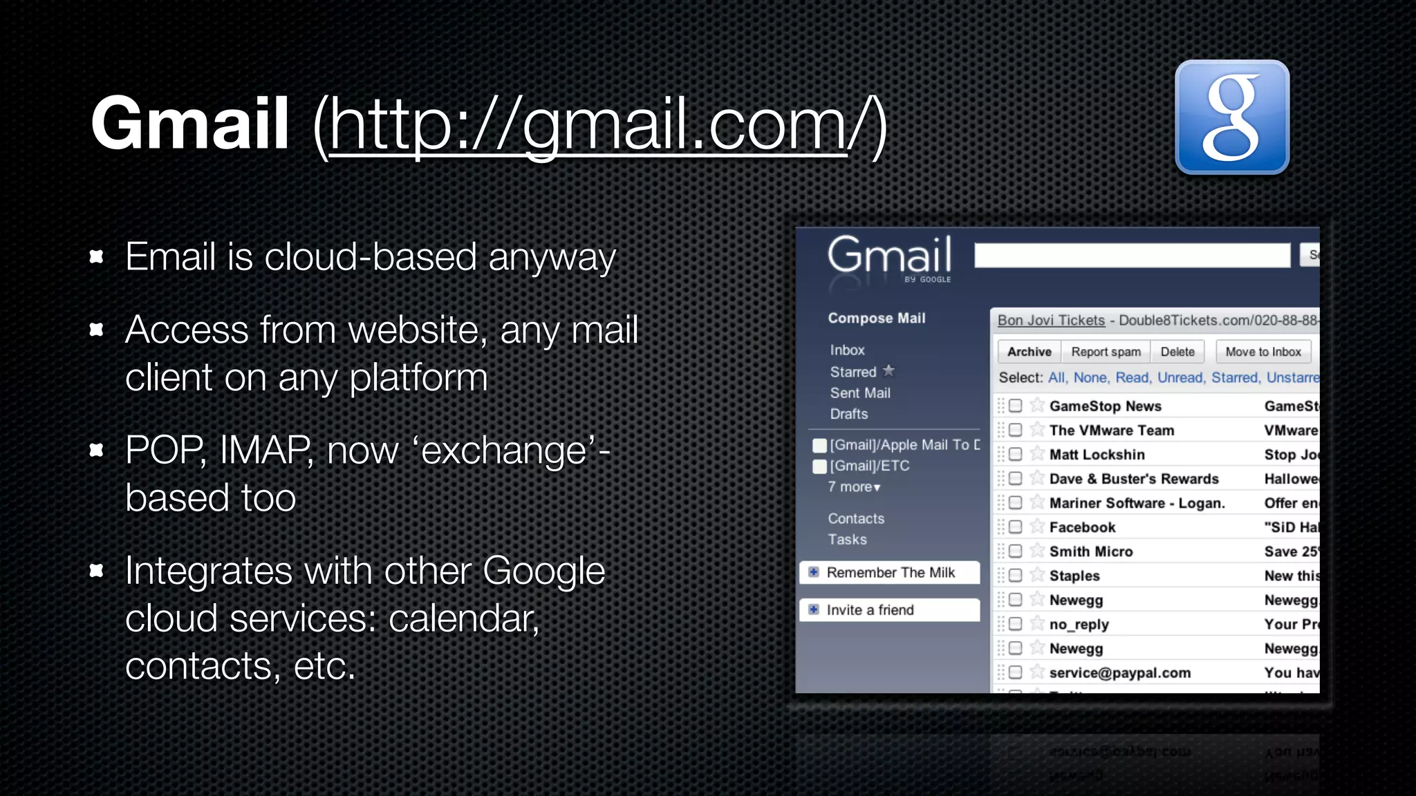 Gmail (http://gmail.com/)
 Email is cloud-based anyway
 Access from website, any mail
 client on any platform
 POP, IMAP, now ‘exchange’-
 based too
 Integrates with other Google
 cloud services: calendar,
 contacts, etc.
 