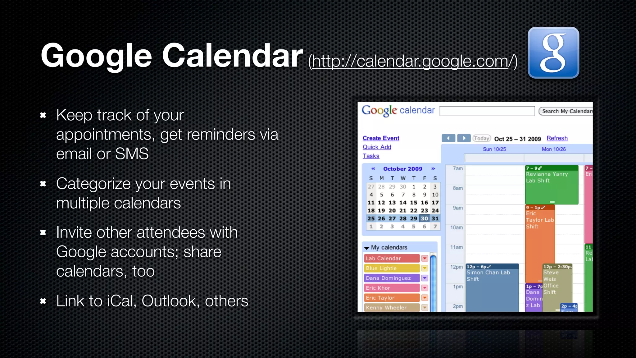 Google Calendar (http://calendar.google.com/)
 Keep track of your
 appointments, get reminders via
 email or SMS
 Categorize your events in
 multiple calendars
 Invite other attendees with
 Google accounts; share
 calendars, too
 Link to iCal, Outlook, others
 
