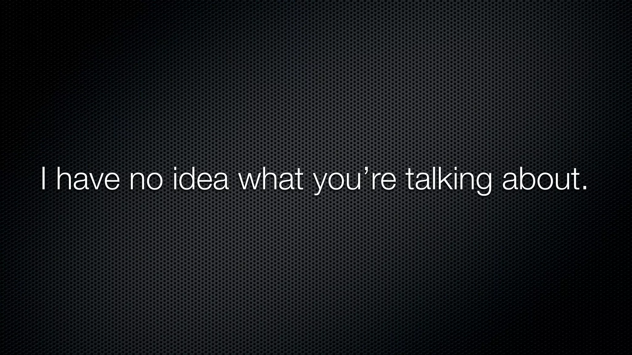 I have no idea what you’re talking about.
 