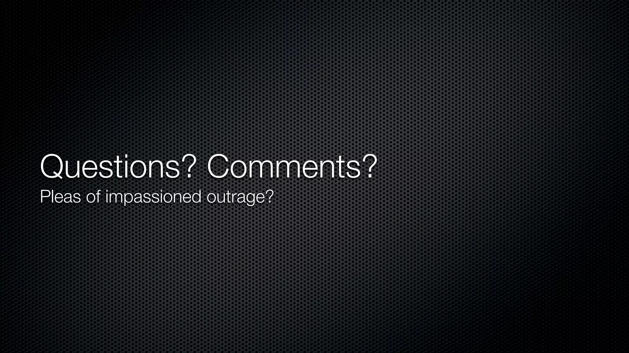 Questions? Comments?
Pleas of impassioned outrage?
 