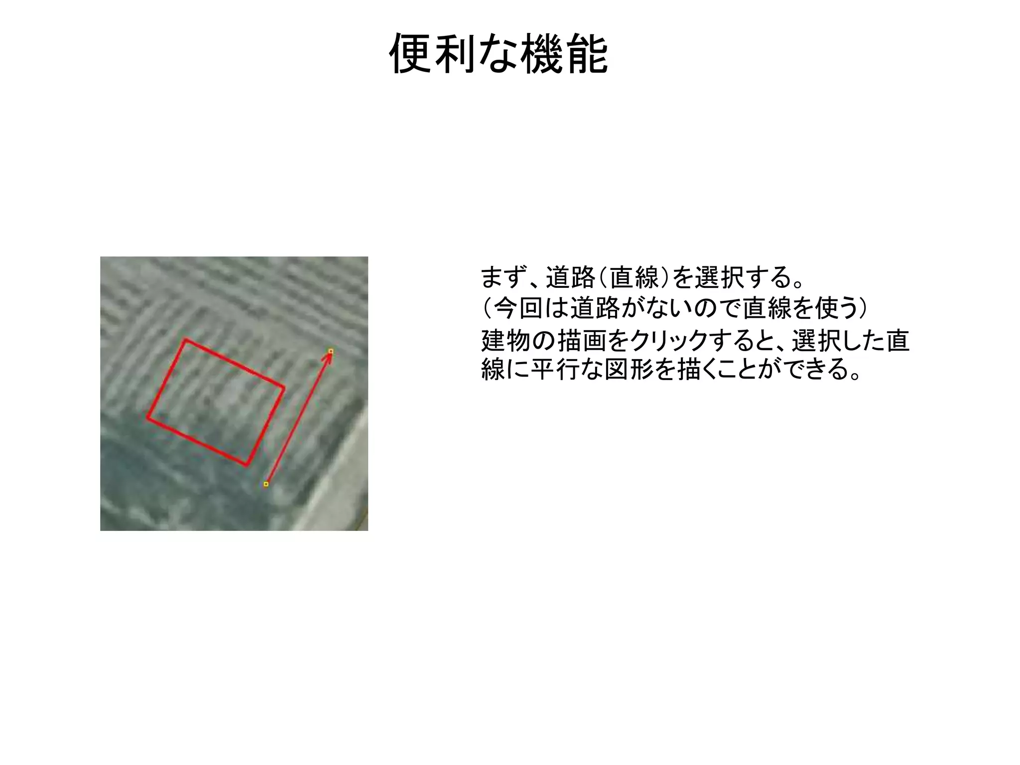 まず、道路（直線）を選択する。
（今回は道路がないので直線を使う）
建物の描画をクリックすると、選択した直
線に平行な図形を描くことができる。
便利な機能
 