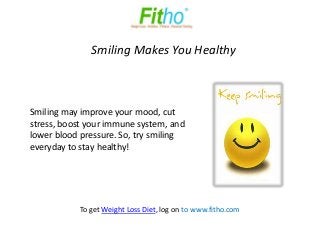Smiling Makes You Healthy



Smiling may improve your mood, cut
stress, boost your immune system, and
lower blood pressure. So, try smiling
everyday to stay healthy!




           To get Weight Loss Diet, log on to www.fitho.com
 