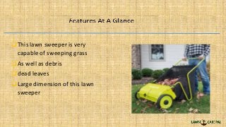 This lawn sweeper is very
capable of sweeping grass
As well as debris
dead leaves
Large dimension of this lawn
sweeper
 