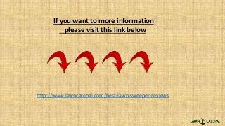If you want to more information
please visit this link below
http://www.lawncarepal.com/best-lawn-sweeper-reviews
 
