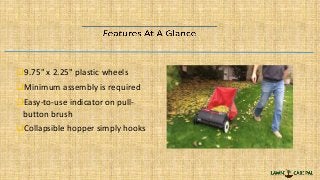 9.75" x 2.25" plastic wheels
Minimum assembly is required
Easy-to-use indicator on pull-
button brush
Collapsible hopper simply hooks
 