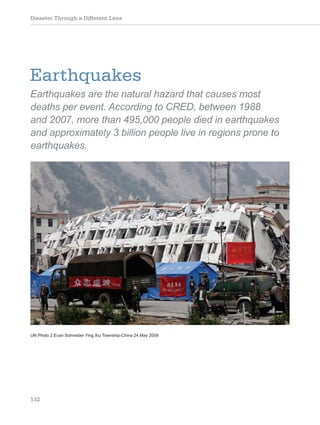Disaster Through a Different Lens
132
Earthquakes
Earthquakes are the natural hazard that causes most
deaths per event. According to CRED, between 1988
and 2007, more than 495,000 people died in earthquakes
and approximately 3 billion people live in regions prone to
earthquakes.
UN Photo 2 Evan Schneider Ying Xiu Township-China 24 May 2008
 
