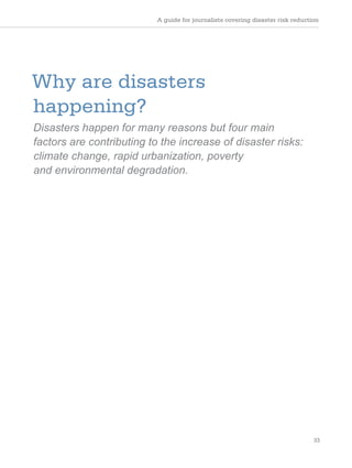 A guide for journalists covering disaster risk reduction
33
Why are disasters
happening?
Disasters happen for many reasons but four main
factors are contributing to the increase of disaster risks:
climate change, rapid urbanization, poverty
and environmental degradation.
 