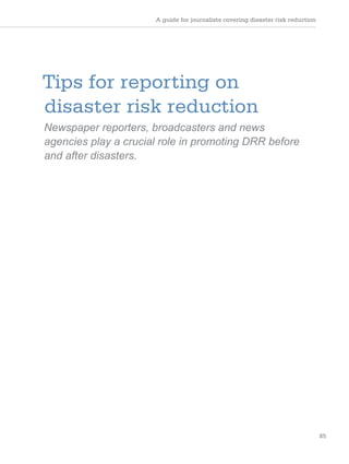 A guide for journalists covering disaster risk reduction
85
Tips for reporting on
disaster risk reduction
Newspaper reporters, broadcasters and news
agencies play a crucial role in promoting DRR before
and after disasters.
 