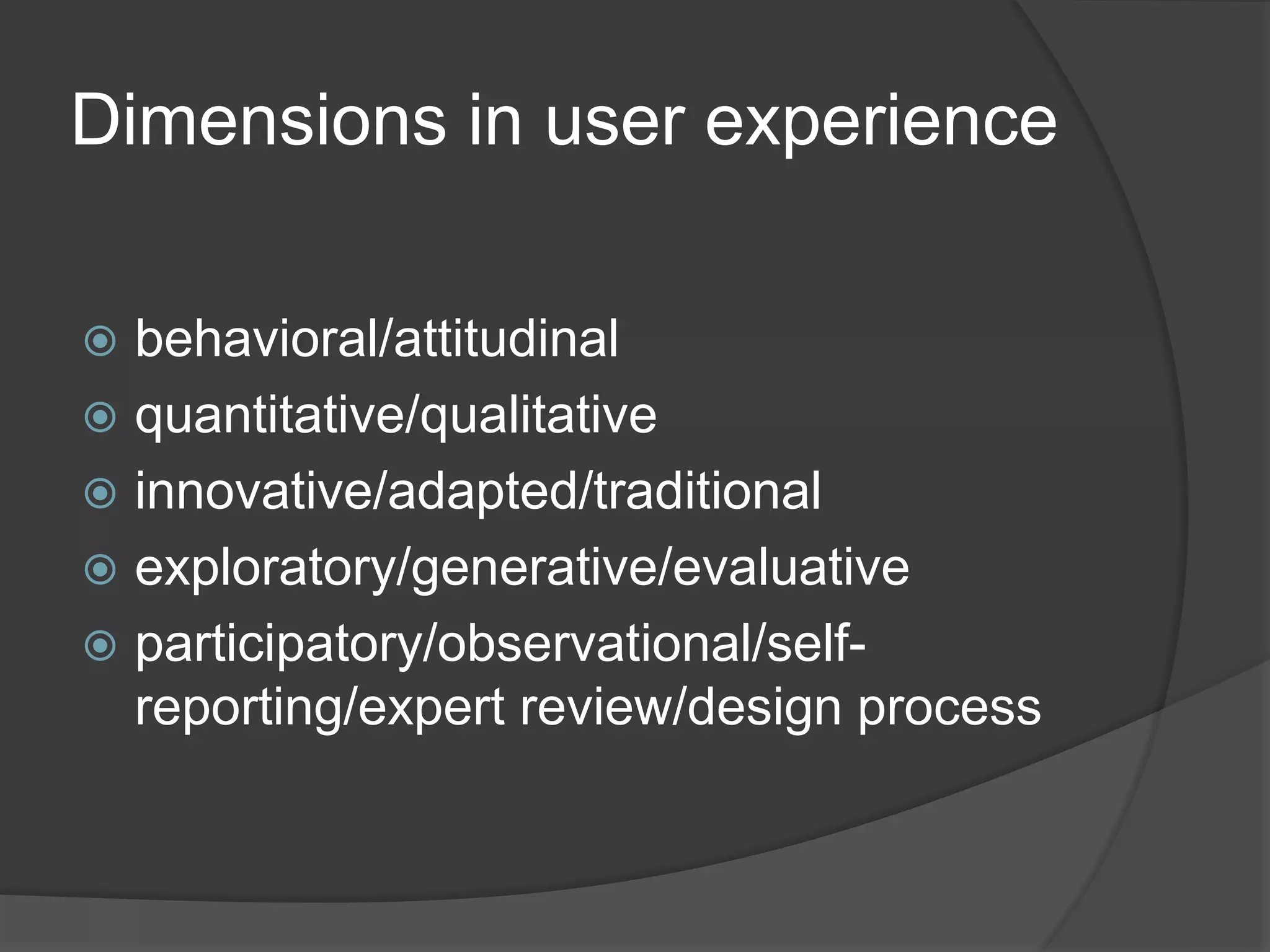 Dimensions in user experience 
 behavioral/attitudinal 
 quantitative/qualitative 
 innovative/adapted/traditional 
 exploratory/generative/evaluative 
 participatory/observational/self-reporting/ 
expert review/design process 
 