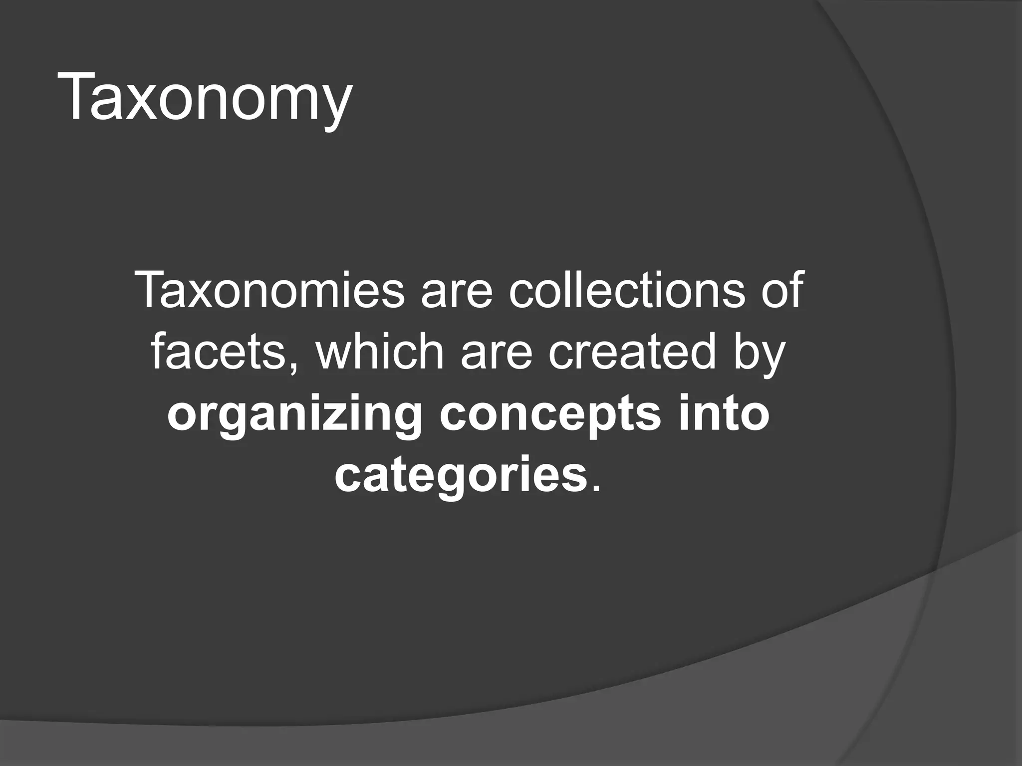 Taxonomy 
Taxonomies are collections of 
facets, which are created by 
organizing concepts into 
categories. 
 