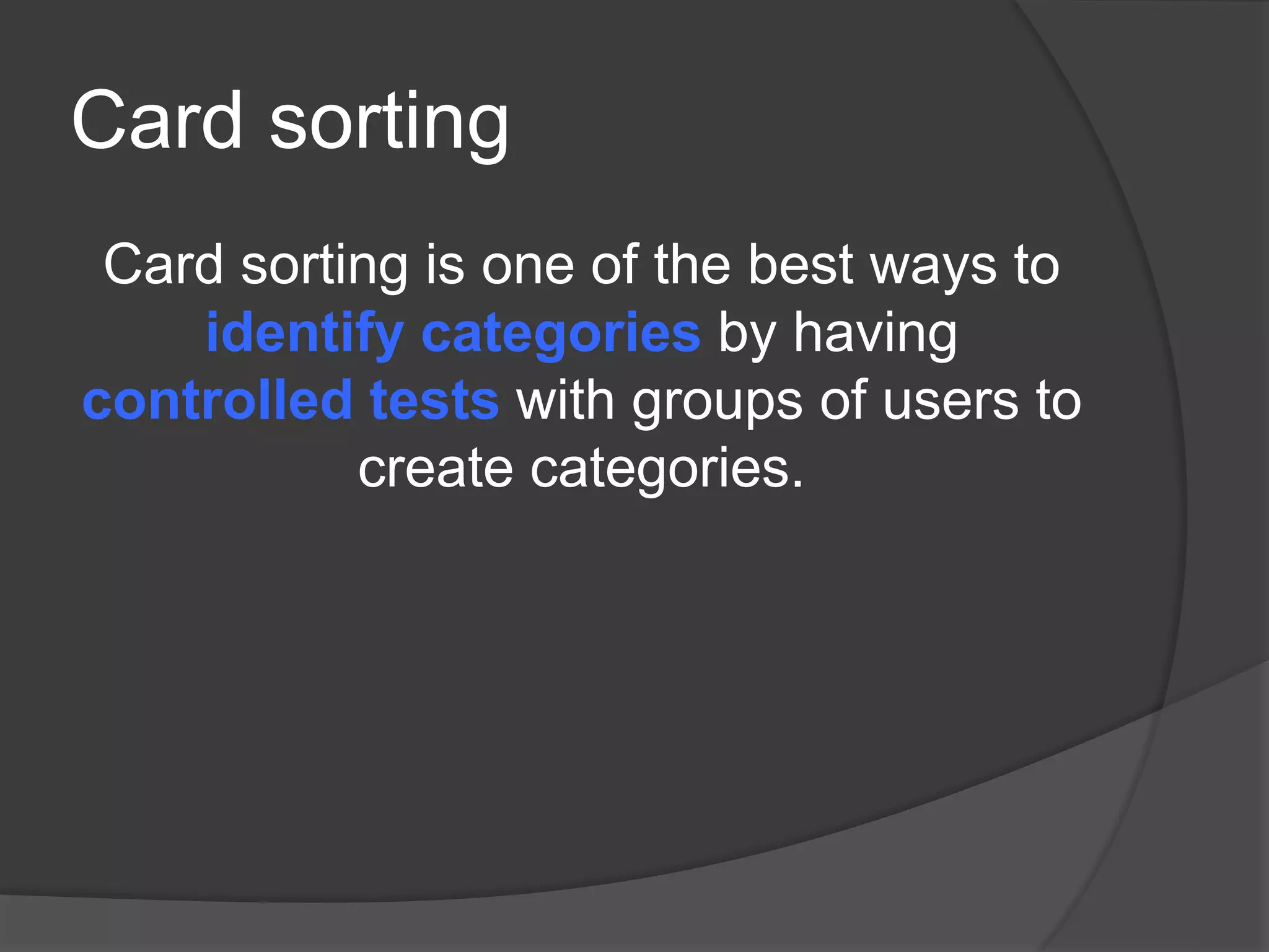 Card sorting 
Card sorting is one of the best ways to 
identify categories by having 
controlled tests with groups of users to 
create categories. 
 