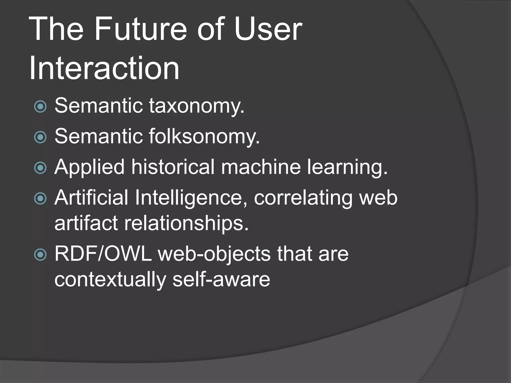The Future of User 
Interaction 
 Semantic taxonomy. 
 Semantic folksonomy. 
 Applied historical machine learning. 
 Artificial Intelligence, correlating web 
artifact relationships. 
 RDF/OWL web-objects that are 
contextually self-aware 
 