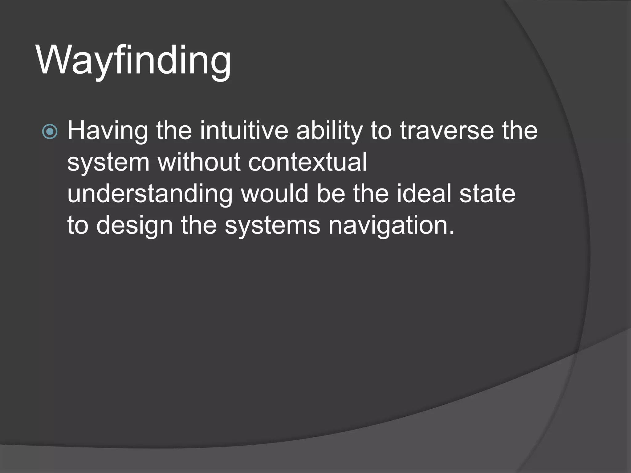 Wayfinding 
 Having the intuitive ability to traverse the 
system without contextual 
understanding would be the ideal state 
to design the systems navigation. 
 