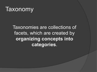 Taxonomy 
Taxonomies are collections of 
facets, which are created by 
organizing concepts into 
categories. 
 