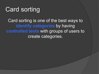 Card sorting 
Card sorting is one of the best ways to 
identify categories by having 
controlled tests with groups of users to 
create categories. 
 