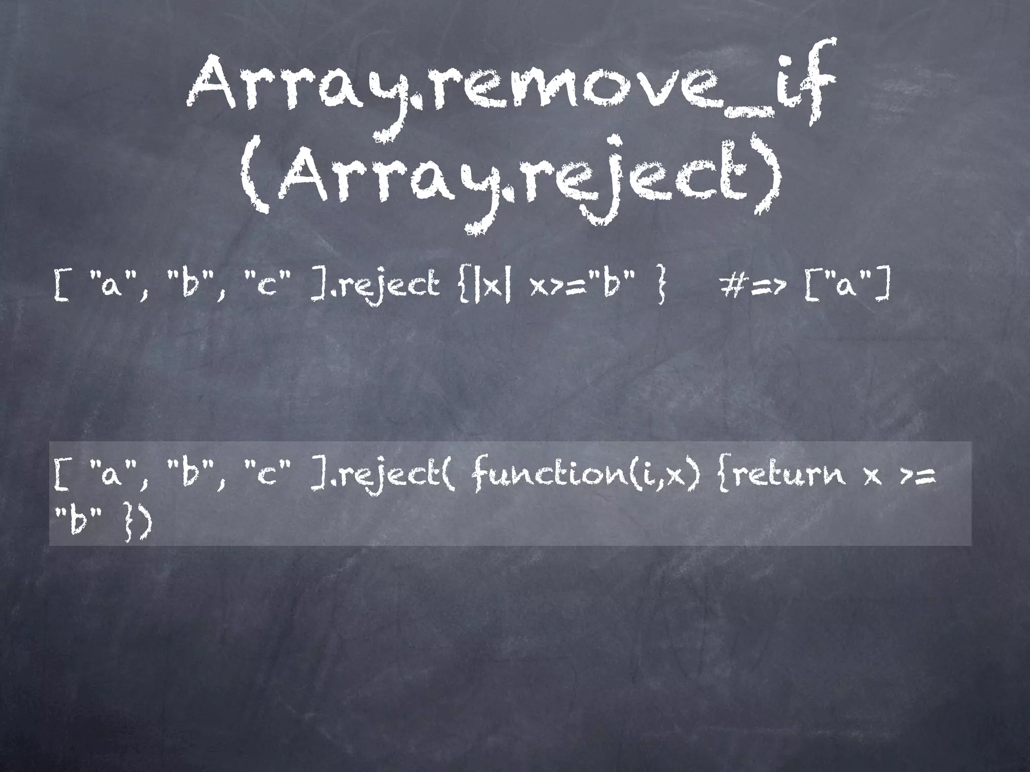 Array.remove_if
          (Array.reject)
[ "a", "b", "c" ].reject {|x| x>="b" }   #=> ["a"]




[ "a", "b", "c" ].reject( function(i,x) {return x >=
"b" })
 