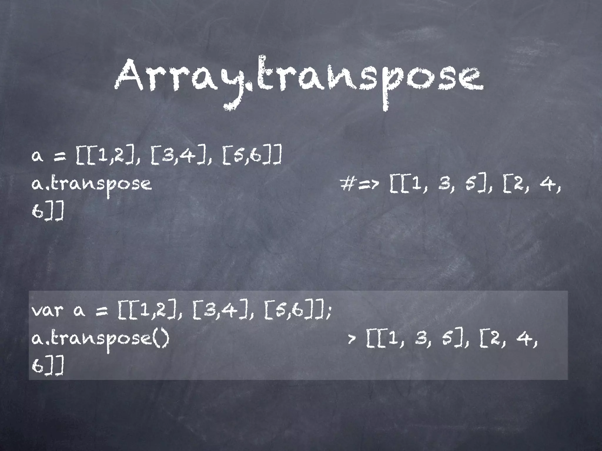 Array.transpose
a = [[1,2], [3,4], [5,6]]
a.transpose                    #=> [[1, 3, 5], [2, 4,
6]]




var a = [[1,2], [3,4], [5,6]];
a.transpose()                   > [[1, 3, 5], [2, 4,
6]]
 
