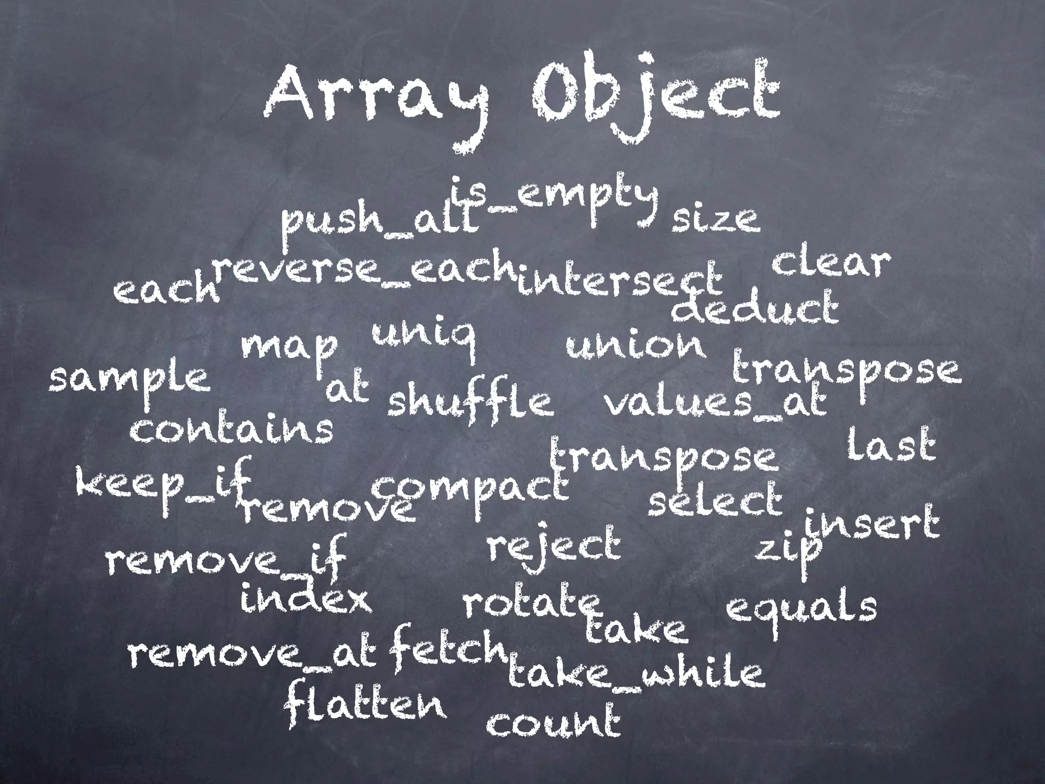 Array Object
                 is_empty
         push_all          size
      reverse_eachintersect clear
  each                     deduct
       map uniq        union
sample     at shufﬂe values_attranspose
   contains                        last
                      transpose
 keep_if     compact      select
       remove                    insert
  remove_if        reject      zip
       index      rotate      equals
                        take
   remove_at fetchtake_while
         ﬂatten count
 