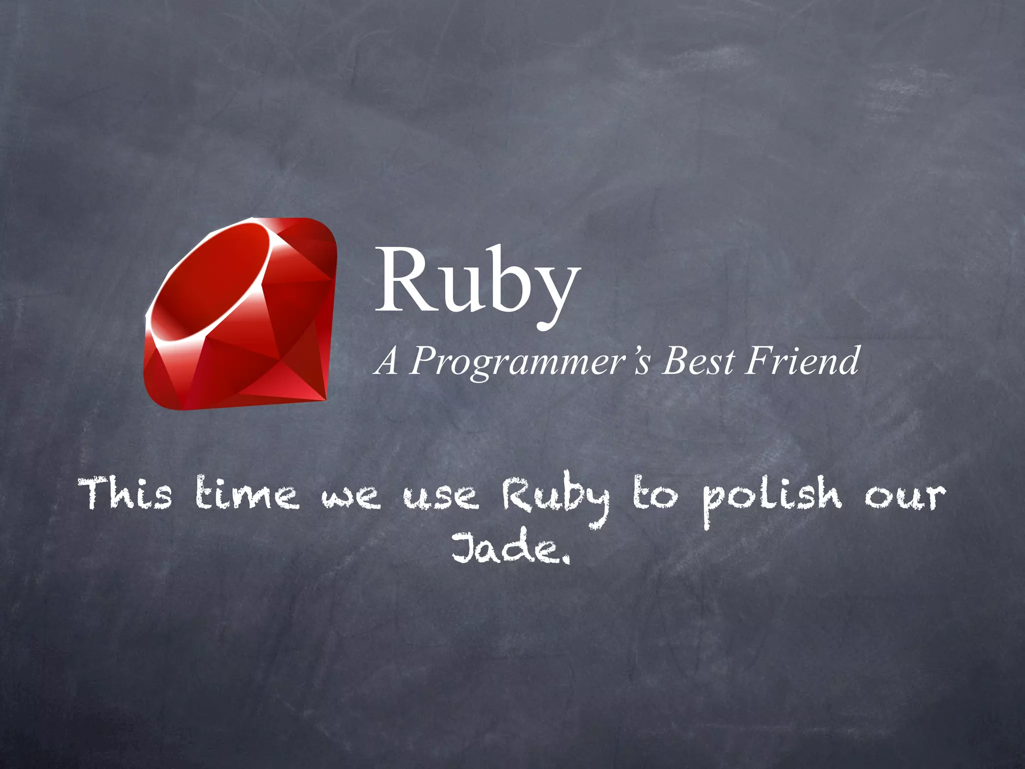 Ruby
           A Programmer’s Best Friend


This time we use Ruby to polish our
               Jade.
 