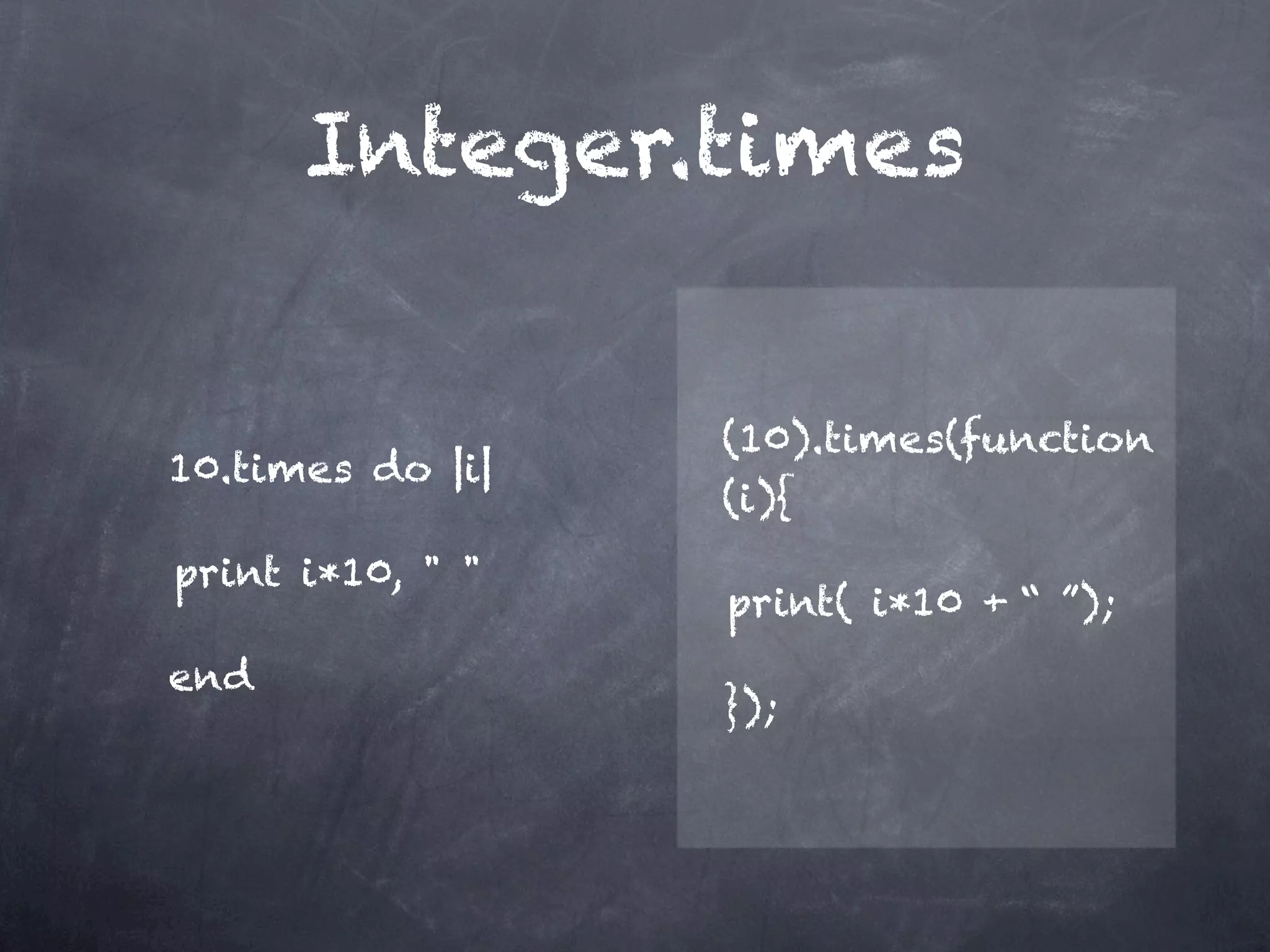 Integer.times


                    (10).times(function
10.times do |i| 
                    (i){

print i*10, " "
                    
print( i*10 + “ ”);
end
                    });
 