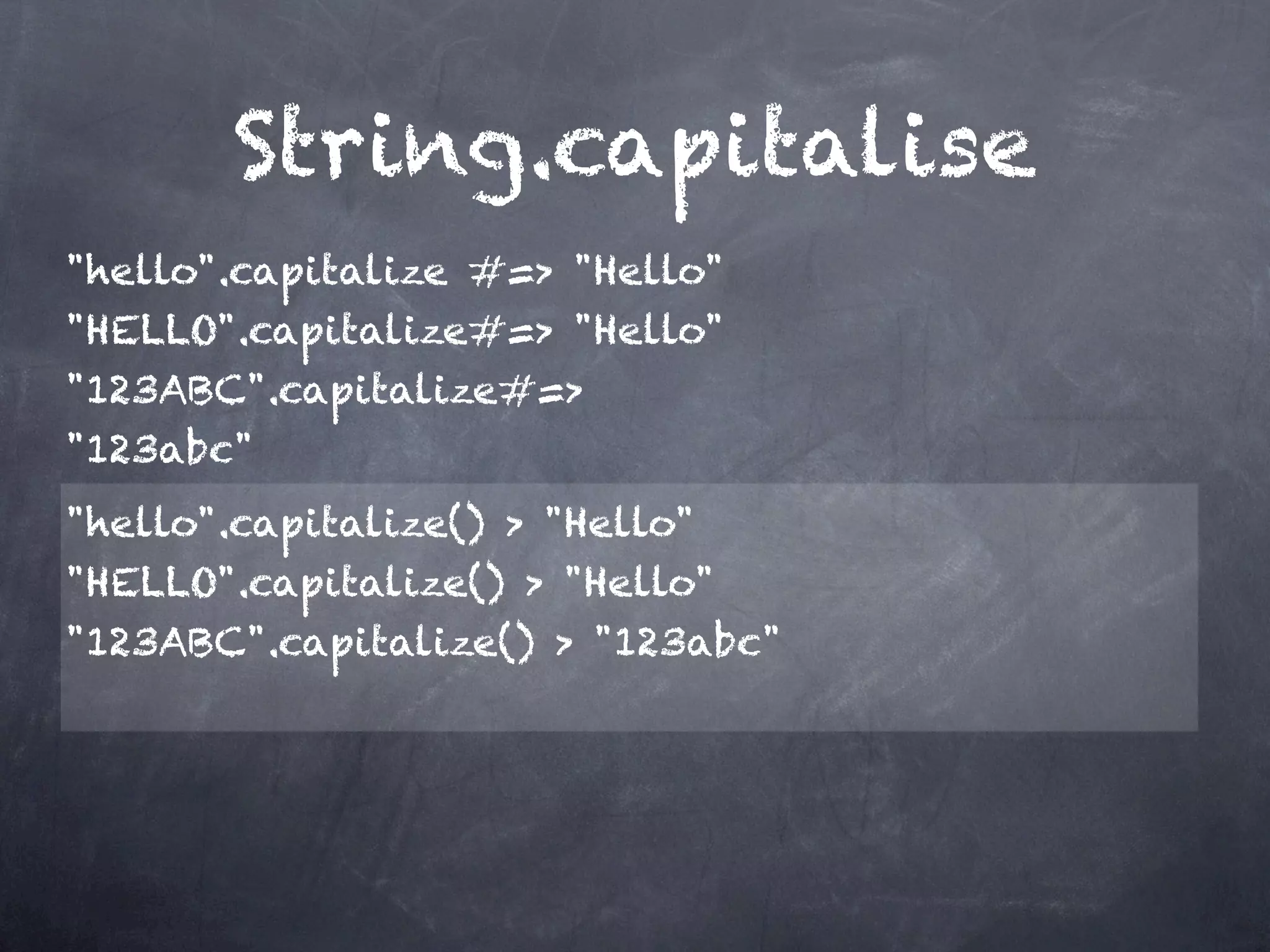 String.capitalise
"hello".capitalize #=> "Hello"
"HELLO".capitalize#=> "Hello"
"123ABC".capitalize#=>
"123abc"
"hello".capitalize() > "Hello"
"HELLO".capitalize() > "Hello" 
"123ABC".capitalize() > "123abc"
 