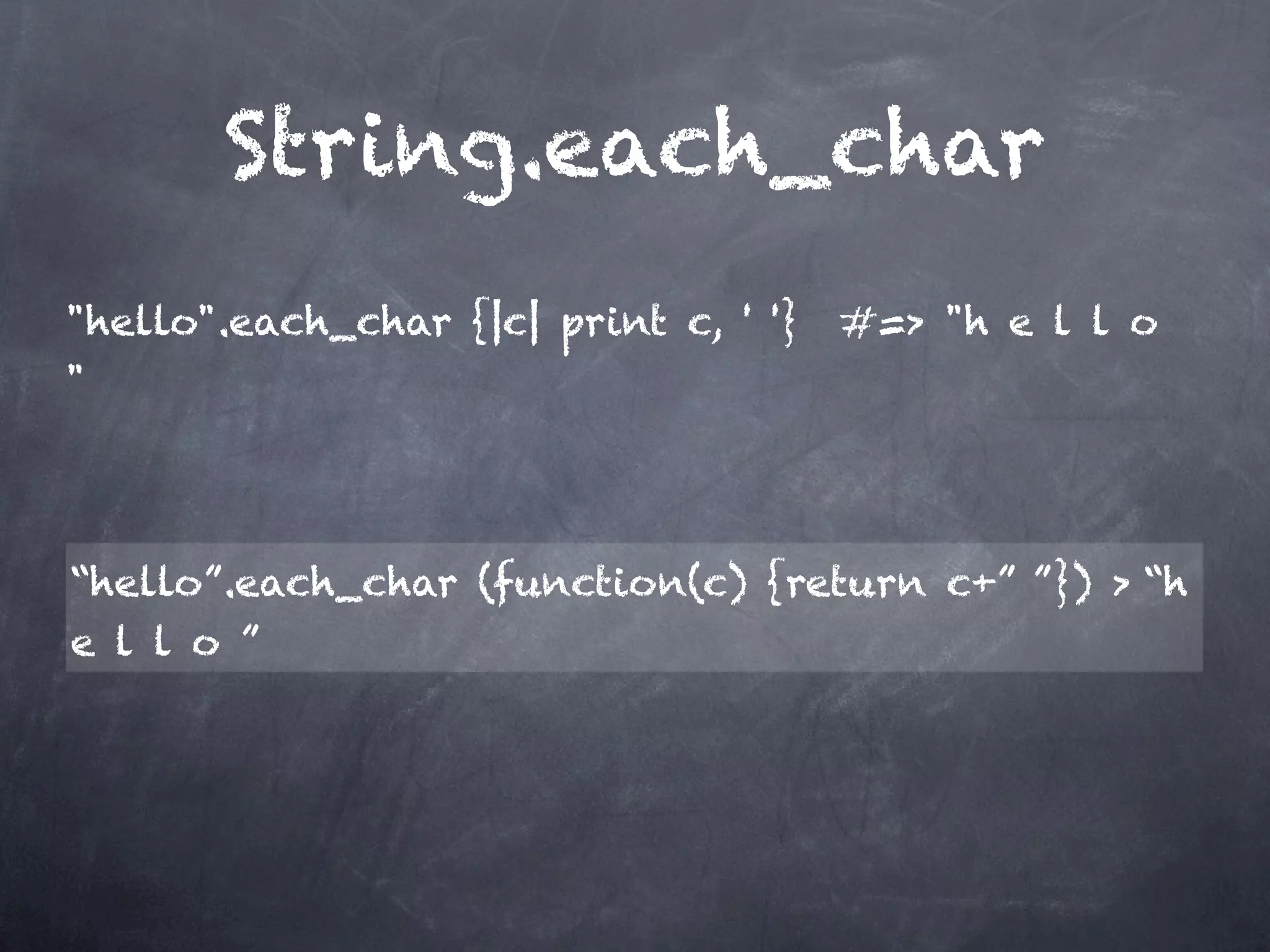 String.each_char

"hello".each_char {|c| print c, ' '} #=> "h e l l o
"




“hello”.each_char (function(c) {return c+” ”}) > “h
e l l o ”
 