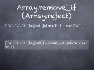 Array.remove_if
          (Array.reject)
[ "a", "b", "c" ].reject {|x| x>="b" }   #=> ["a"]




[ "a", "b", "c" ].reject( function(i,x) {return x >=
"b" })
 
