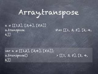 Array.transpose
a = [[1,2], [3,4], [5,6]]
a.transpose                    #=> [[1, 3, 5], [2, 4,
6]]




var a = [[1,2], [3,4], [5,6]];
a.transpose()                   > [[1, 3, 5], [2, 4,
6]]
 