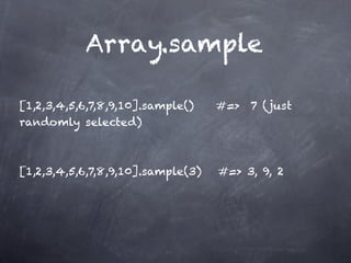 Array.sample

[1,2,3,4,5,6,7,8,9,10].sample()    #=> 7 (just
randomly selected)


[1,2,3,4,5,6,7,8,9,10].sample(3)   #=> 3, 9, 2
 