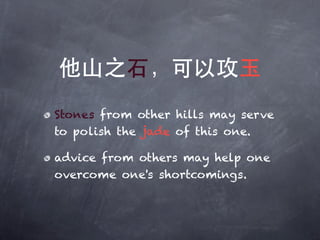 他山之石，可以攻玉
Stones from other hills may serve
to polish the jade of this one.

advice from others may help one
overcome one's shortcomings.
 